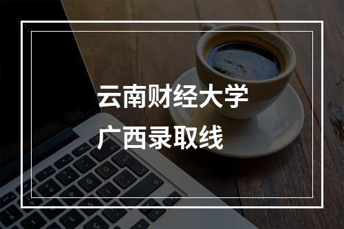 云南财经大学广西录取线