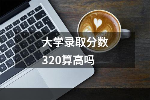 大学录取分数320算高吗