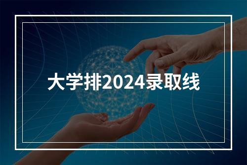 大学排2024录取线