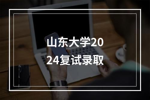 山东大学2024复试录取