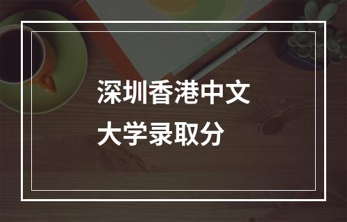 深圳香港中文大学录取分