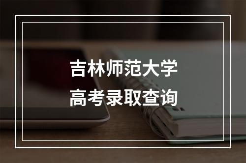 吉林师范大学高考录取查询