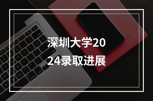 深圳大学2024录取进展