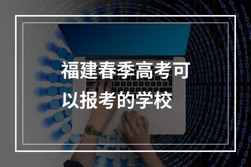 福建春季高考可以报考的学校