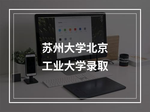 苏州大学北京工业大学录取