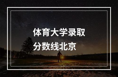 体育大学录取分数线北京