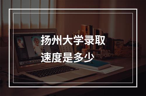 扬州大学录取速度是多少