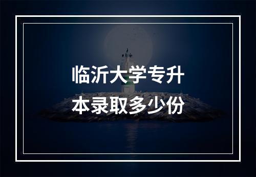 临沂大学专升本录取多少份