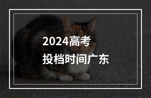 2024高考投档时间广东