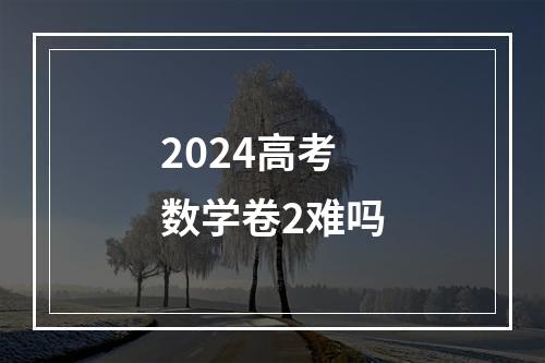 2024高考数学卷2难吗