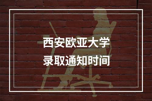 西安欧亚大学录取通知时间