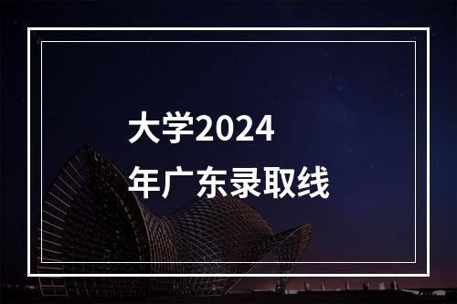 大学2024年广东录取线