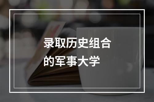 录取历史组合的军事大学