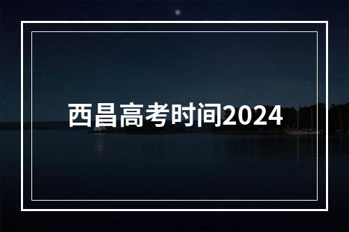 西昌高考时间2024