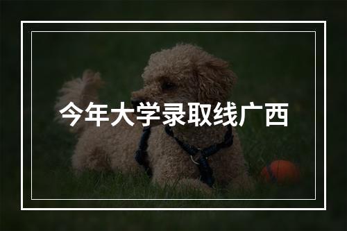 今年大学录取线广西