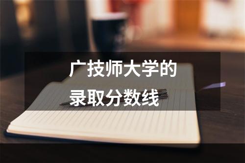 广技师大学的录取分数线