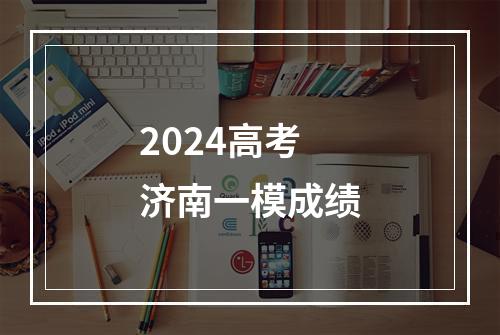 2024高考济南一模成绩