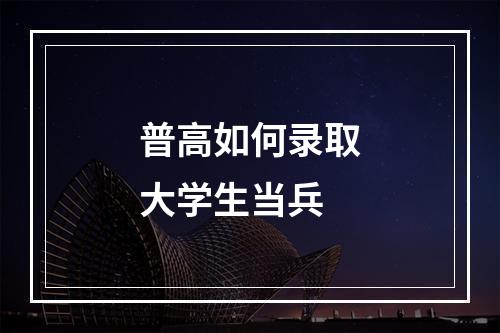 普高如何录取大学生当兵