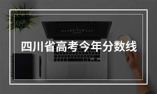 四川省高考今年分数线