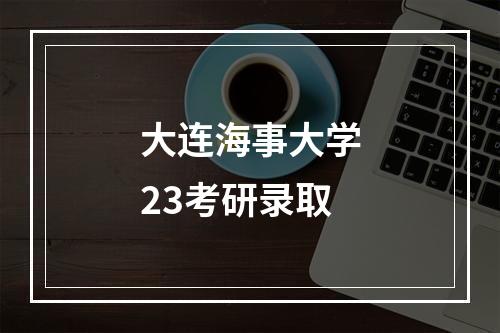 大连海事大学23考研录取