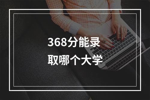 368分能录取哪个大学