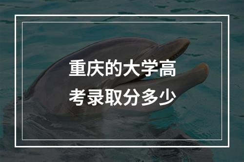 重庆的大学高考录取分多少