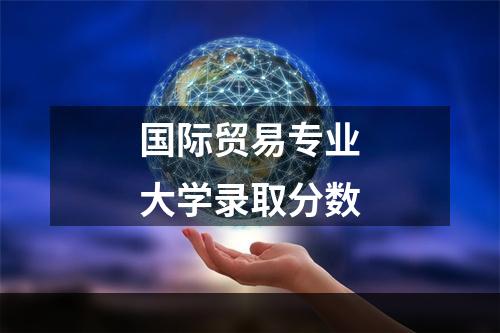 国际贸易专业大学录取分数