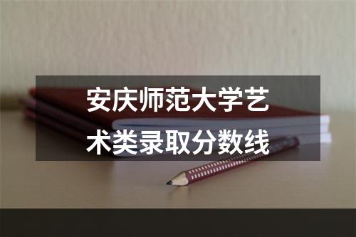 安庆师范大学艺术类录取分数线