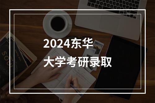 2024东华大学考研录取