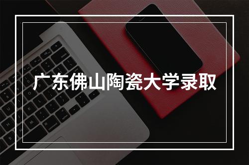 广东佛山陶瓷大学录取