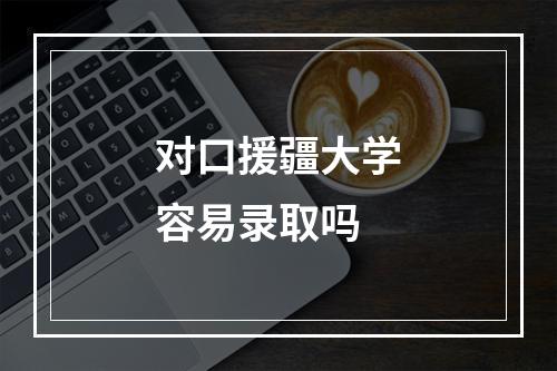 对口援疆大学容易录取吗