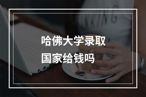 哈佛大学录取国家给钱吗