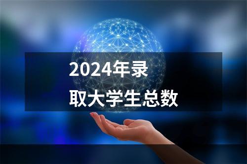 2024年录取大学生总数