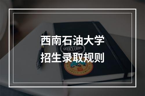 西南石油大学招生录取规则