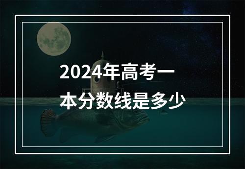 2024年高考一本分数线是多少