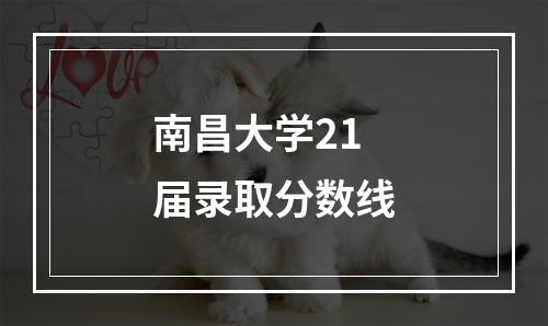 南昌大学21届录取分数线