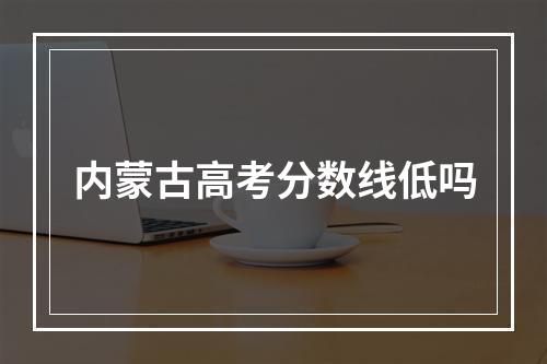 内蒙古高考分数线低吗