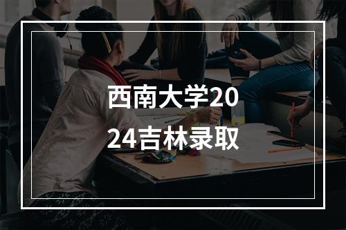 西南大学2024吉林录取