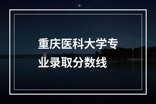 重庆医科大学专业录取分数线