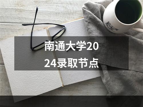 南通大学2024录取节点