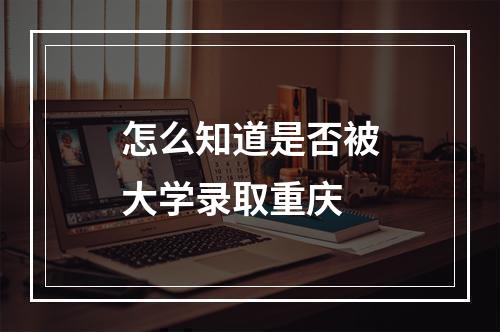 怎么知道是否被大学录取重庆