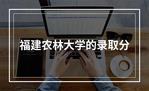 福建农林大学的录取分