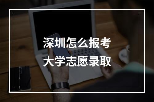 深圳怎么报考大学志愿录取