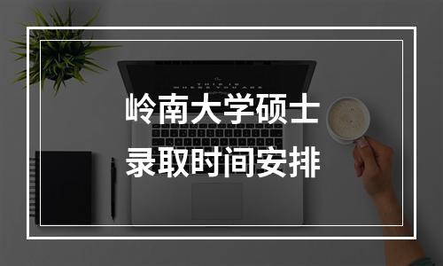 岭南大学硕士录取时间安排