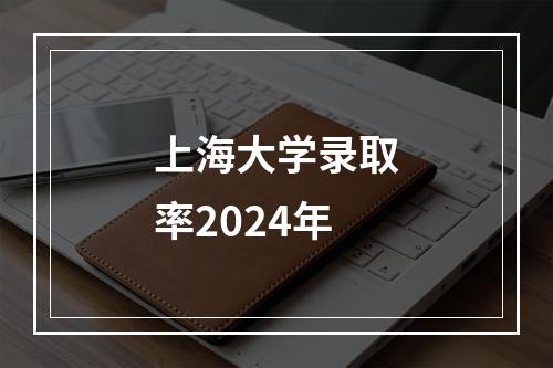 上海大学录取率2024年