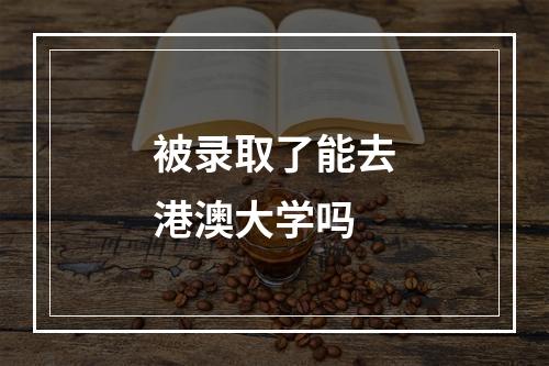 被录取了能去港澳大学吗