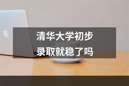 清华大学初步录取就稳了吗