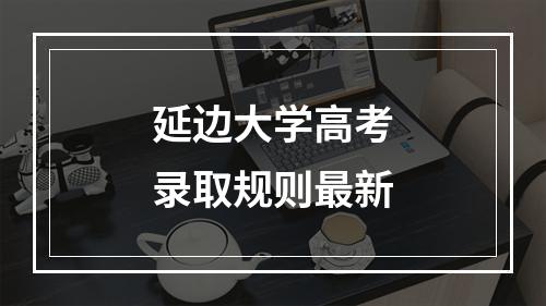 延边大学高考录取规则最新