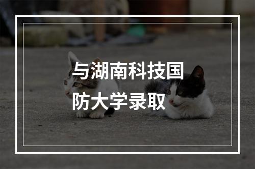 与湖南科技国防大学录取