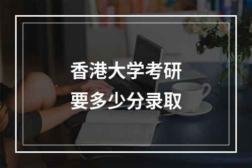 香港大学考研要多少分录取